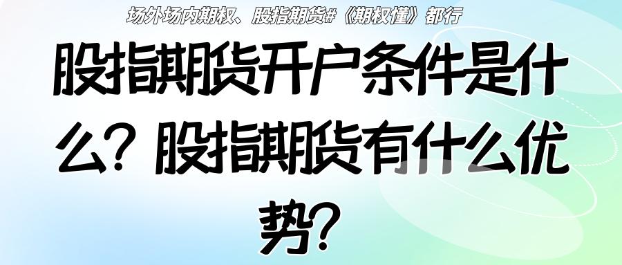 炒股开户选择公司应注意什么条件_股指期货优势_股指期货开户条件